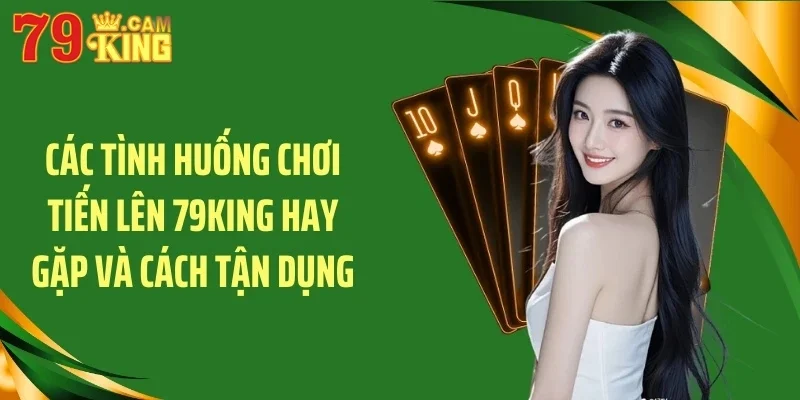 Các tình huống chơi tiến lên 79KING hay gặp và cách tận dụng